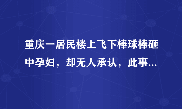 重庆一居民楼上飞下棒球棒砸中孕妇，却无人承认，此事该如何追责？