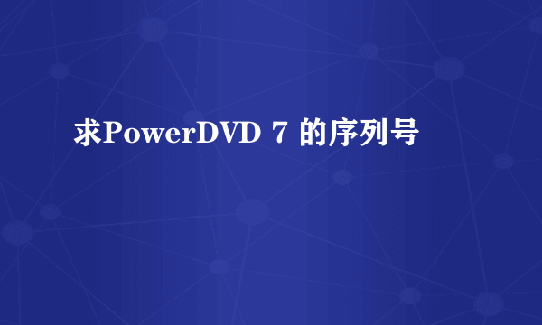 求PowerDVD 7 的序列号