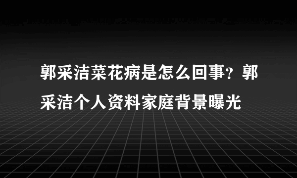 郭采洁菜花病是怎么回事？郭采洁个人资料家庭背景曝光