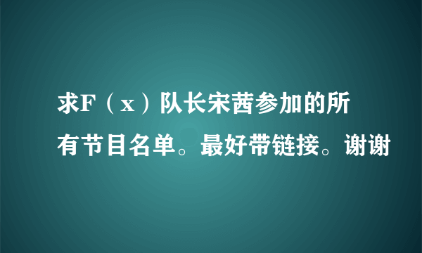 求F（x）队长宋茜参加的所有节目名单。最好带链接。谢谢