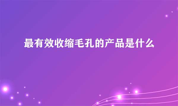 最有效收缩毛孔的产品是什么