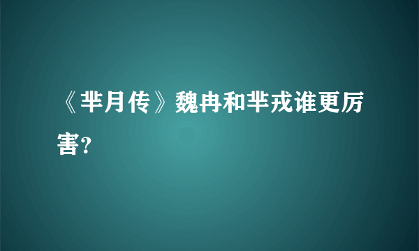 《芈月传》魏冉和芈戎谁更厉害？