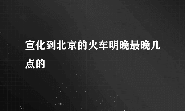 宣化到北京的火车明晚最晚几点的