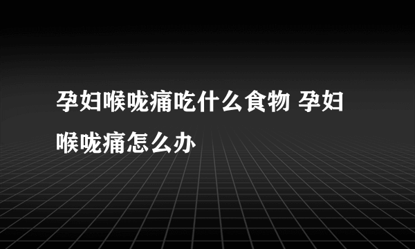 孕妇喉咙痛吃什么食物 孕妇喉咙痛怎么办