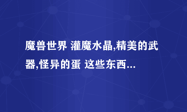 魔兽世界 灌魔水晶,精美的武器,怪异的蛋 这些东西都哪弄？除了这些东西42级还能交什么获得暗夜点卷（地点）