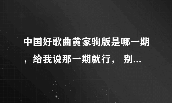 中国好歌曲黄家驹版是哪一期，给我说那一期就行， 别给我说这啊那啊的