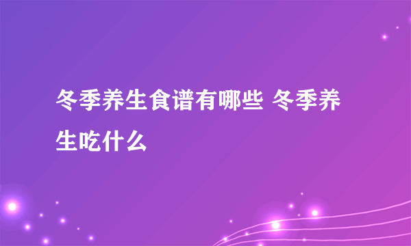 冬季养生食谱有哪些 冬季养生吃什么