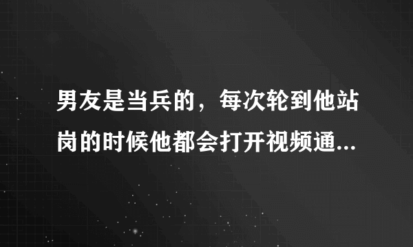 男友是当兵的，每次轮到他站岗的时候他都会打开视频通话和我聊到结束，他站岗时间是两个小时，不过最近他？