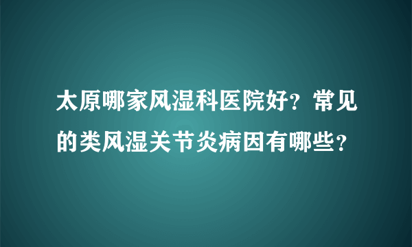 太原哪家风湿科医院好？常见的类风湿关节炎病因有哪些？