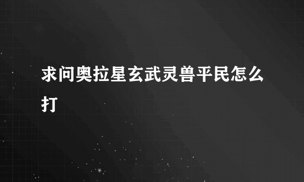 求问奥拉星玄武灵兽平民怎么打