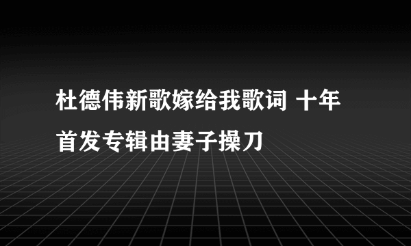 杜德伟新歌嫁给我歌词 十年首发专辑由妻子操刀