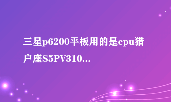 三星p6200平板用的是cpu猎户座S5PV310AH-A0 4210还是Samsung S5PV310BH-B0 4210型号 谢谢