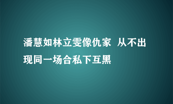 潘慧如林立雯像仇家  从不出现同一场合私下互黑