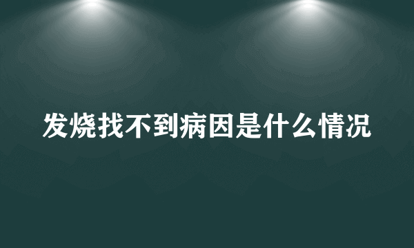 发烧找不到病因是什么情况