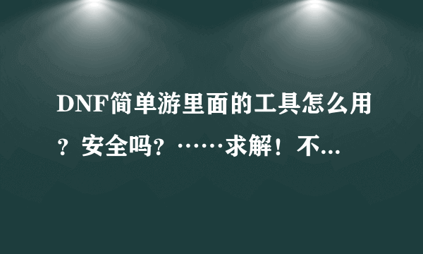 DNF简单游里面的工具怎么用？安全吗？……求解！不懂的别混经验