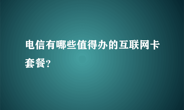 电信有哪些值得办的互联网卡套餐？