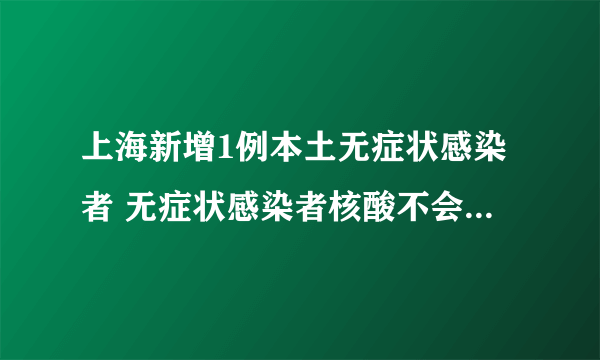 上海新增1例本土无症状感染者 无症状感染者核酸不会被检测到吗