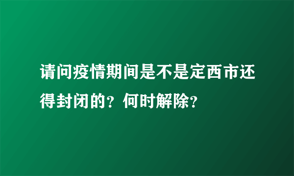 请问疫情期间是不是定西市还得封闭的？何时解除？