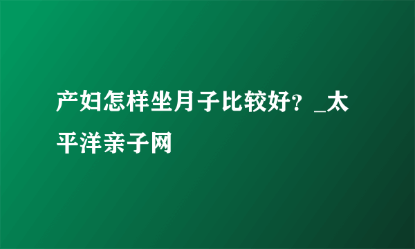 产妇怎样坐月子比较好？_太平洋亲子网