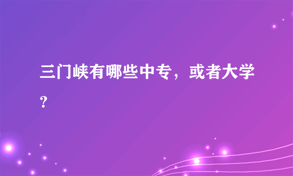 三门峡有哪些中专，或者大学？