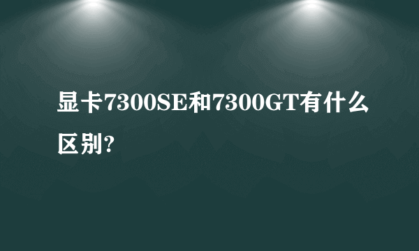 显卡7300SE和7300GT有什么区别?