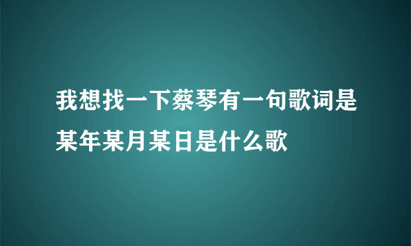 我想找一下蔡琴有一句歌词是某年某月某日是什么歌