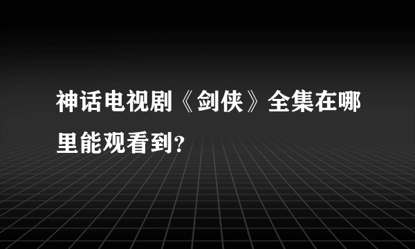 神话电视剧《剑侠》全集在哪里能观看到？