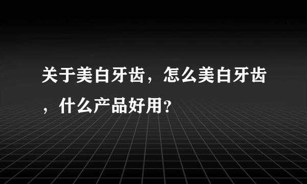 关于美白牙齿，怎么美白牙齿，什么产品好用？