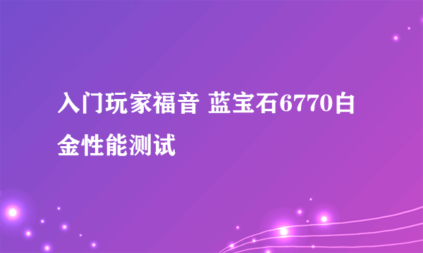 入门玩家福音 蓝宝石6770白金性能测试