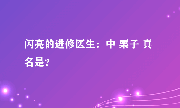 闪亮的进修医生：中 栗子 真名是？