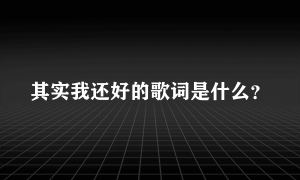 其实我还好的歌词是什么？