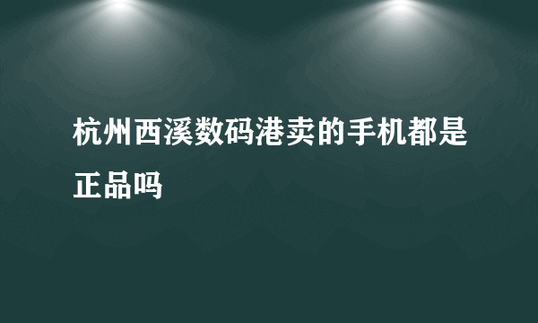 杭州西溪数码港卖的手机都是正品吗