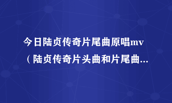 今日陆贞传奇片尾曲原唱mv（陆贞传奇片头曲和片尾曲分别是什么歌，麻烦告诉下具体歌名）