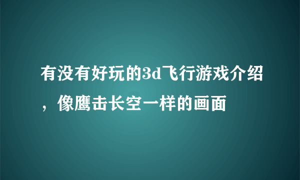 有没有好玩的3d飞行游戏介绍，像鹰击长空一样的画面