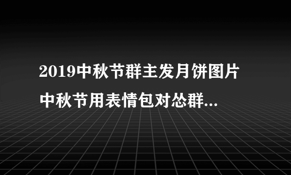 2019中秋节群主发月饼图片 中秋节用表情包对怂群主发月饼