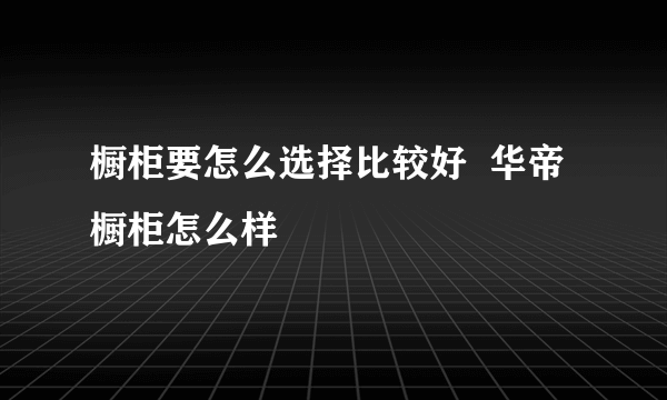 橱柜要怎么选择比较好  华帝橱柜怎么样