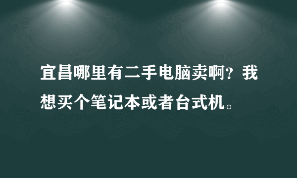 宜昌哪里有二手电脑卖啊？我想买个笔记本或者台式机。