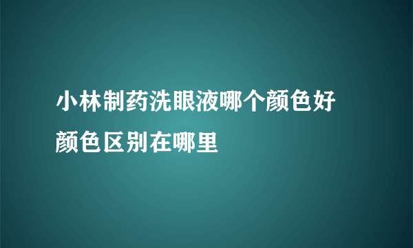 小林制药洗眼液哪个颜色好  颜色区别在哪里