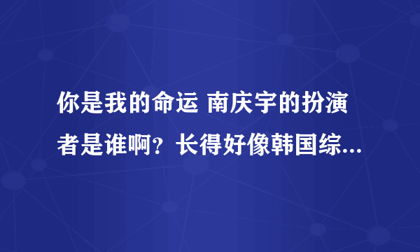 你是我的命运 南庆宇的扮演者是谁啊？长得好像韩国综艺主持人BOOM，是一个人吗？