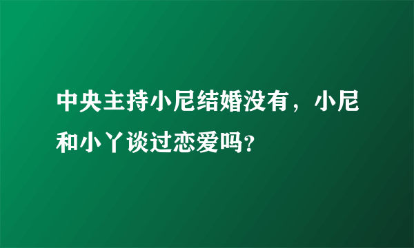 中央主持小尼结婚没有，小尼和小丫谈过恋爱吗？