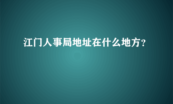 江门人事局地址在什么地方？