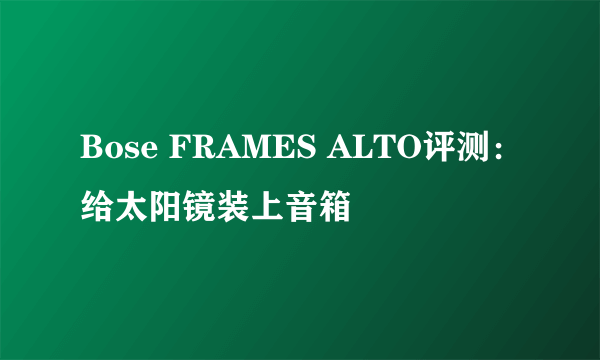 Bose FRAMES ALTO评测：给太阳镜装上音箱