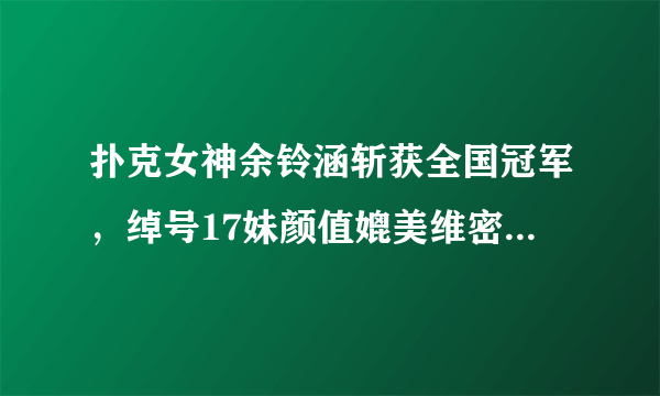 扑克女神余铃涵斩获全国冠军，绰号17妹颜值媲美维密女神刘雯