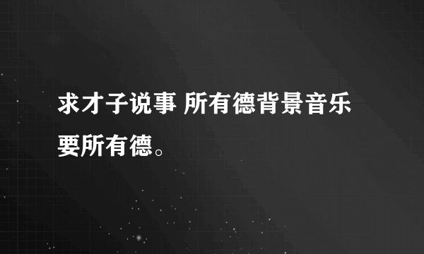 求才子说事 所有德背景音乐要所有德。