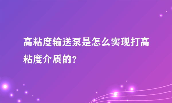 高粘度输送泵是怎么实现打高粘度介质的？