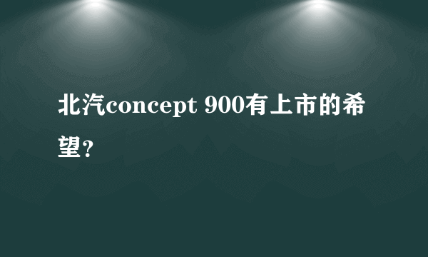 北汽concept 900有上市的希望？