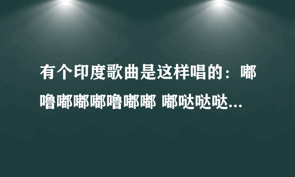 有个印度歌曲是这样唱的：嘟噜嘟嘟嘟噜嘟嘟 嘟哒哒哒 嘟噜嘟嘟嘟噜嘟嘟 嘟哒哒哒