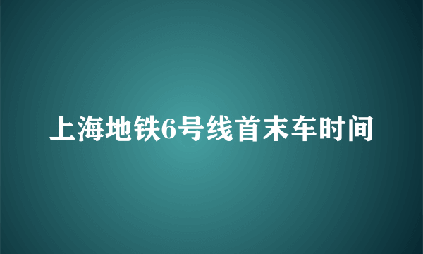 上海地铁6号线首末车时间