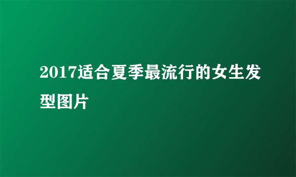 2017适合夏季最流行的女生发型图片