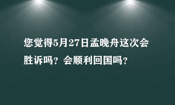 您觉得5月27日孟晚舟这次会胜诉吗？会顺利回国吗？